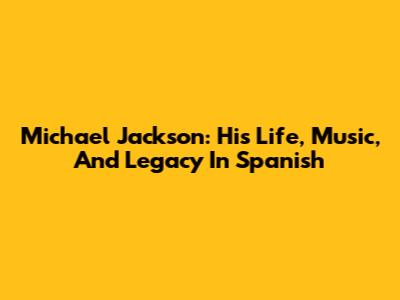 Michael Jackson: His Life, Music, And Legacy In Spanish