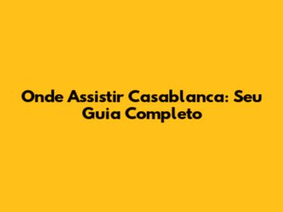 Onde Assistir Casablanca: Seu Guia Completo