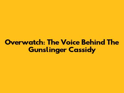 Overwatch: The Voice Behind The Gunslinger Cassidy