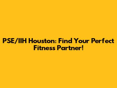 PSE/IIH Houston: Find Your Perfect Fitness Partner!