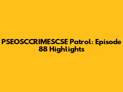 PSEOSCCRIMESCSE Patrol: Episode 88 Highlights