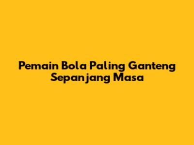 Pemain Bola Paling Ganteng Sepanjang Masa