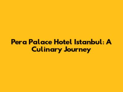 Pera Palace Hotel Istanbul: A Culinary Journey