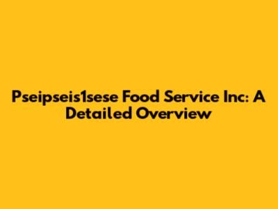 Pseipseis1sese Food Service Inc: A Detailed Overview