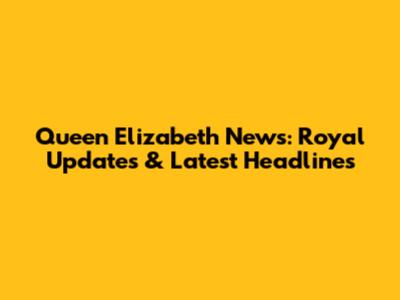 Queen Elizabeth News: Royal Updates & Latest Headlines