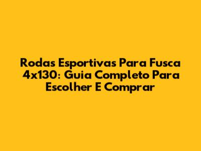 Rodas Esportivas Para Fusca 4x130: Guia Completo Para Escolher E Comprar