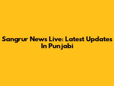 Sangrur News Live: Latest Updates In Punjabi