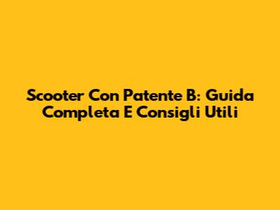 Scooter Con Patente B: Guida Completa E Consigli Utili