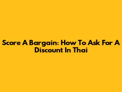 Score A Bargain: How To Ask For A Discount In Thai