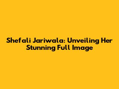 Shefali Jariwala: Unveiling Her Stunning Full Image