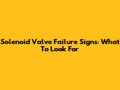 Solenoid Valve Failure Signs: What To Look For