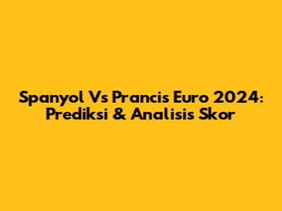Spanyol Vs Prancis Euro 2024: Prediksi & Analisis Skor