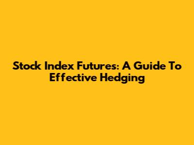 Stock Index Futures: A Guide To Effective Hedging