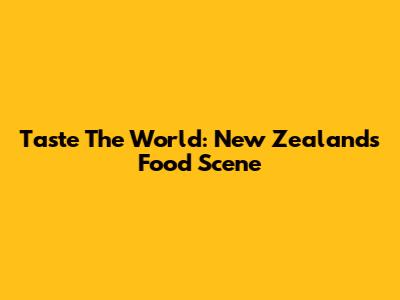 Taste The World: New Zealand's Food Scene