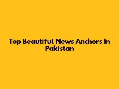 Top Beautiful News Anchors In Pakistan