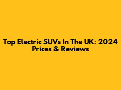 Top Electric SUVs In The UK: 2024 Prices & Reviews