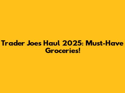 Trader Joe's Haul 2025: Must-Have Groceries!