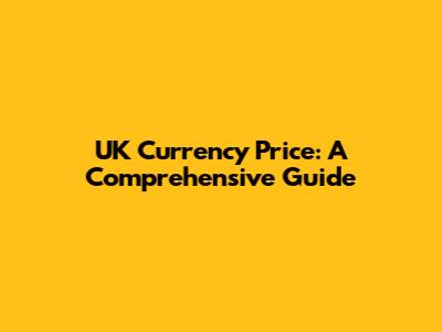 UK Currency Price: A Comprehensive Guide