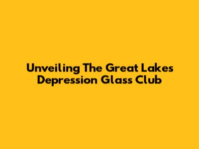 Unveiling The Great Lakes Depression Glass Club