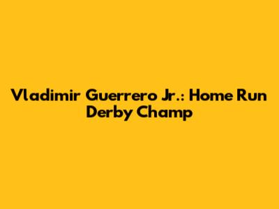 Vladimir Guerrero Jr.: Home Run Derby Champ