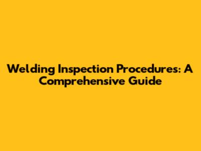 Welding Inspection Procedures: A Comprehensive Guide