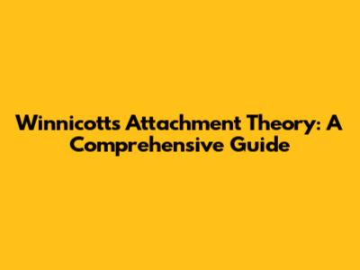 Winnicott's Attachment Theory: A Comprehensive Guide