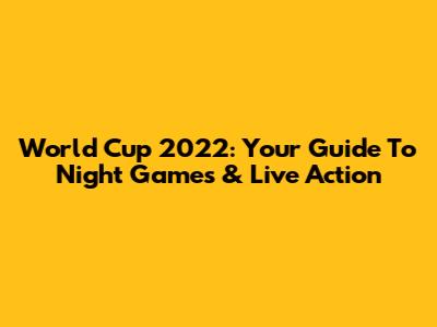 World Cup 2022: Your Guide To Night Games & Live Action