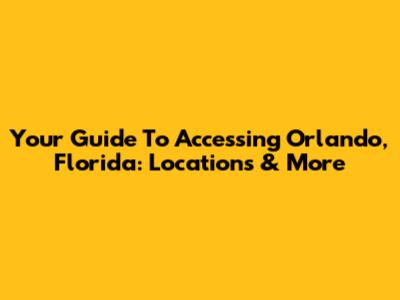 Your Guide To Accessing Orlando, Florida: Locations & More