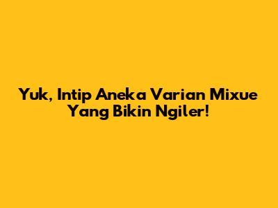 Yuk, Intip Aneka Varian Mixue Yang Bikin Ngiler!