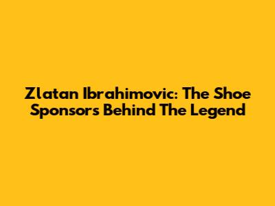 Zlatan Ibrahimovic: The Shoe Sponsors Behind The Legend